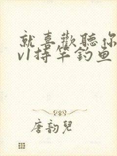 就喜欢听你叫1v1持竿钓鱼