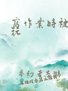 写作业时被爹地玩