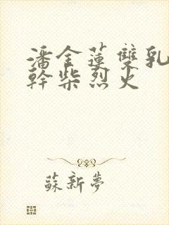 潘金莲双乳晃动干柴烈火