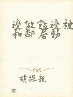 边做饭边被躁我和邻居动