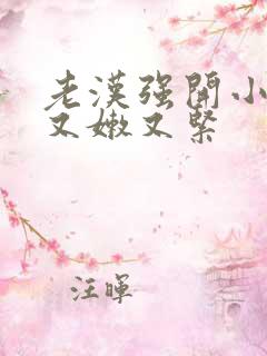 老汉强开小嫩苞又嫩又紧