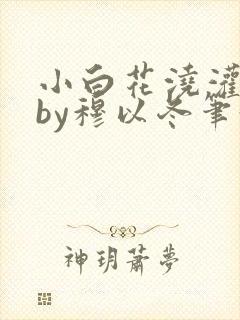 小白花浇灌日常by穆以冬笔趣阁