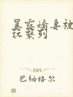 暴露娇妻被别人玩系列