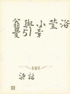 翁与小莹浴室欢爱51章