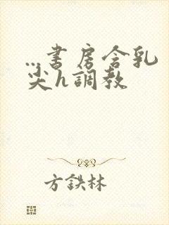 ...书房含乳尖h调教