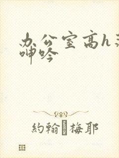 办公室高h荡肉呻吟