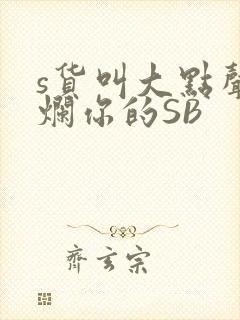 s货叫大点声C烂你的SB