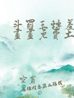 斗罗玉转羞羞漫画画免费土豪漫画