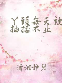 丫头每天被弄的抽搐不止