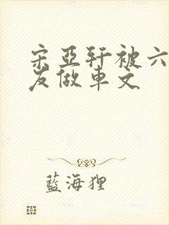 宋亚轩被六个队友做车文