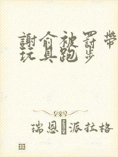 谢俞被罚带着小玩具跑步