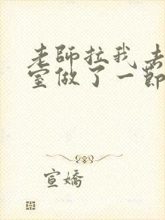 老师拉我去办公室做了一节课英语