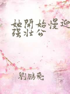 她开始慢迎迎合强壮公