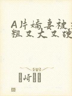 A片娇妻被交换粗又大又硬