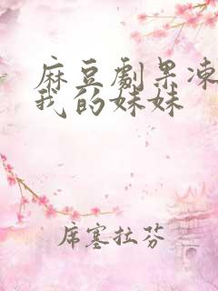麻豆剧果冻传媒我的妹妹