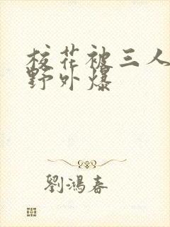 校花被三人拖去野外爆