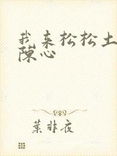 我来松松土全文陈心
