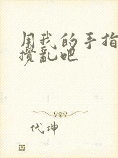 用我的手指来来搅乱吧