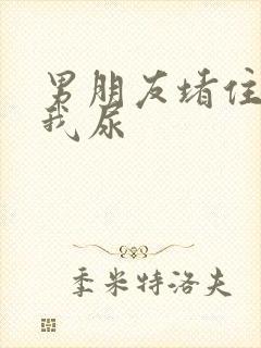 男朋友堵住不让我尿