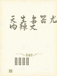 天生名器尤物h肉辣文