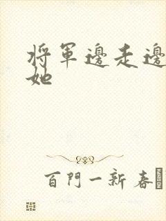 将军边走边挺进她