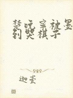 楚晚宁被墨燃做到哭棋子