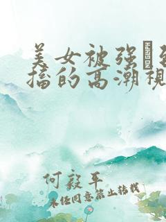 美女被强奷到抽搐的高潮视频喷奶水小说