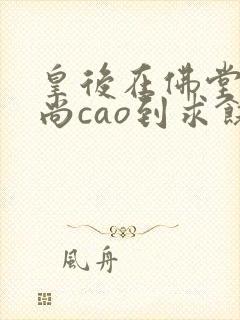 皇后在佛堂被和尚cao到求饶