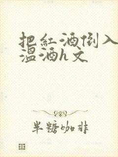 把红酒倒入b里温酒h文