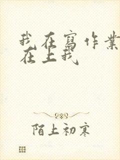 我在写作业叔叔在上我