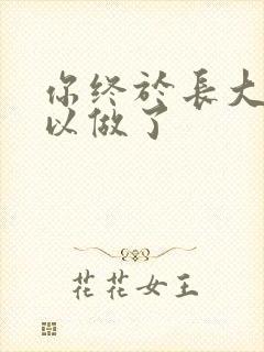 你终于长大了可以做了