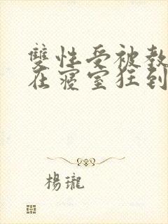 双性受被教官按在寝室狂到腿软