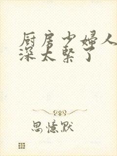 厨房少妇人妻好深太紧了