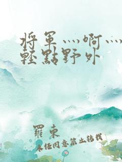 将军灬啊灬啊灬轻点野外