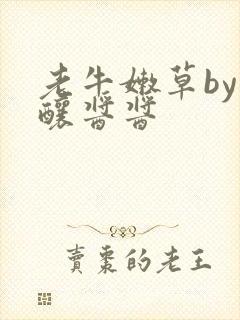 老牛嫩草by酿酿酱酱