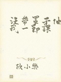 没带罩子他C了我一节课