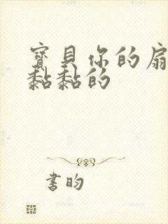 宝贝你的扇贝肉黏黏的