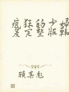 疯狂的少妇2做爰完整版韩国