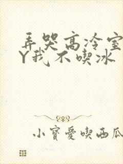 弄哭高冷室友BY我不吃冰