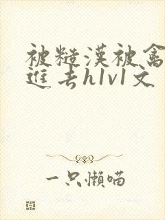 被糙汉被禽哭尿进去h1v1文