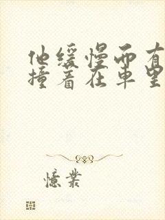 他缓慢而有力的撞着在车里