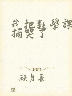 我把数学课代表捅哭了