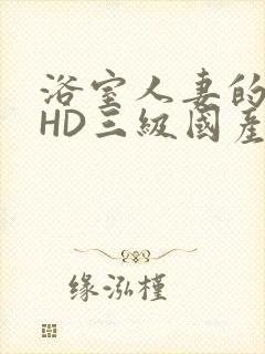 浴室人妻的情欲HD三级国产