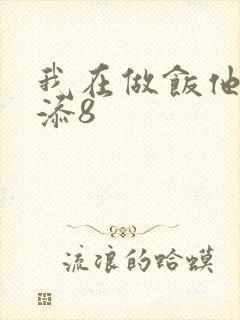 我在做饭他在下添8