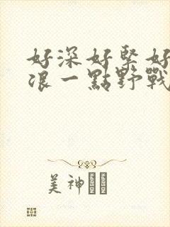 好深好紧好爽再浪一点野战公园