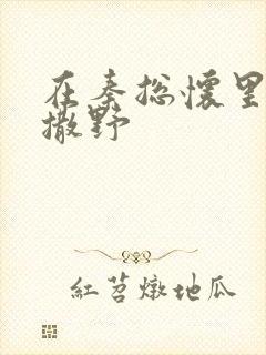 在秦总怀里肆意撒野