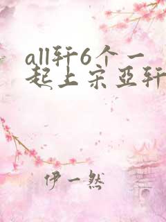 all轩6个一起上宋亚轩