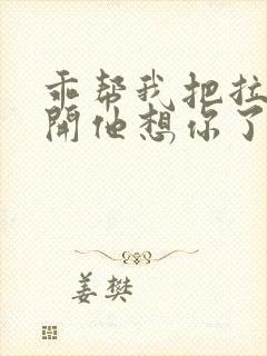 乖帮我把拉链拉开他想你了