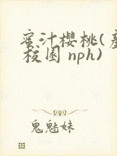 蜜汁樱桃(产乳 校园 nph)