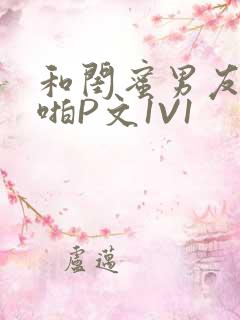 和闺蜜男友H啪啪P文1V1